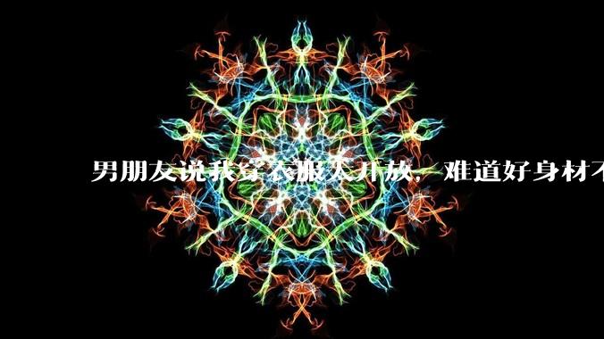 男朋友说我穿衣服太开放，难道好身材不应该显示出来吗？