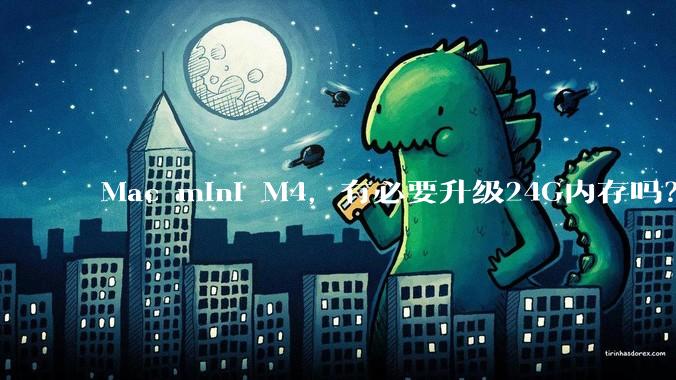 Mac mini M4，有必要升级24G内存吗？