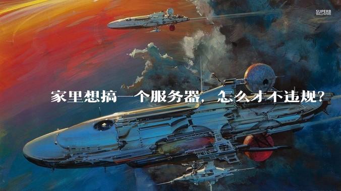 家里想搞一个服务器，怎么才不违规？