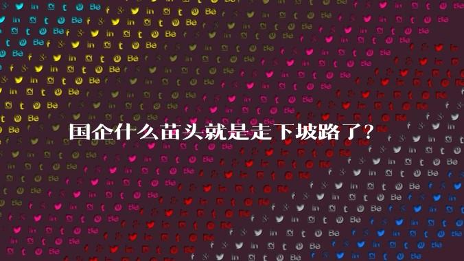 国企什么苗头就是走下坡路了？