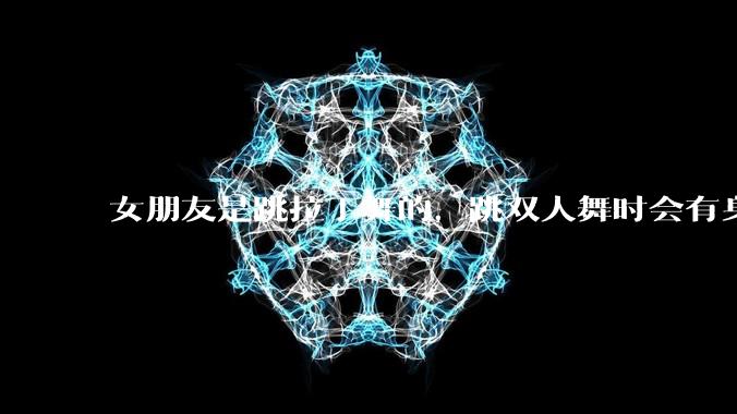 女朋友是跳拉丁舞的，跳双人舞时会有身体接触，作为男友我感觉有点吃醋怎么办？