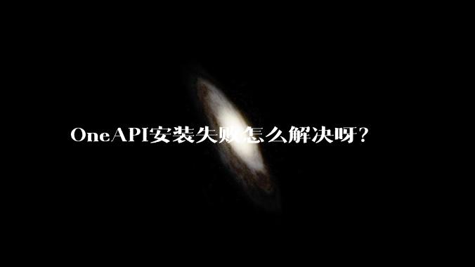 OneAPI安装失败怎么解决呀？