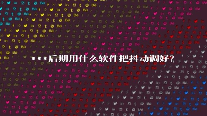 ***后期用什么软件把抖动调好？