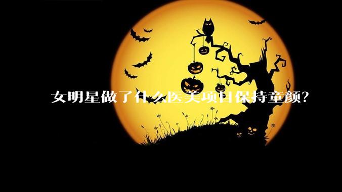 女明星做了什么医美项目保持童颜？