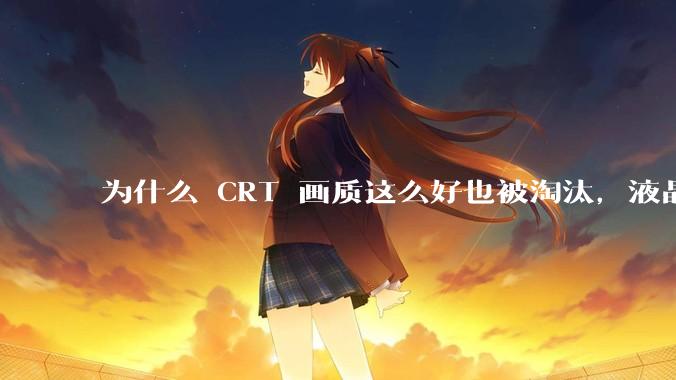 为什么 CRT 画质这么好也被淘汰，液晶反而发展的很好？