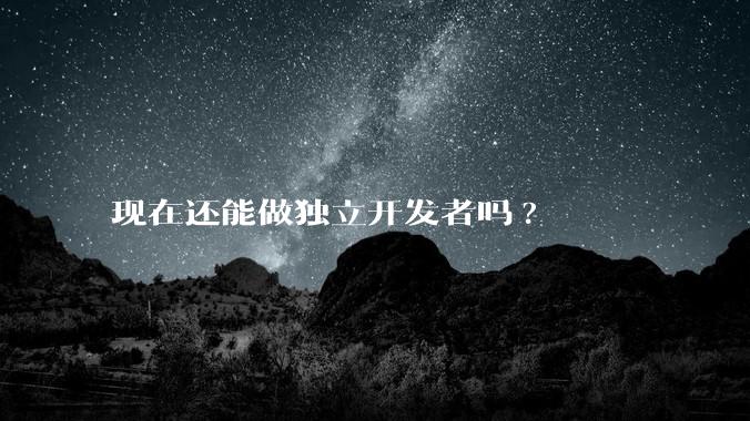 现在还能做独立开发者吗?