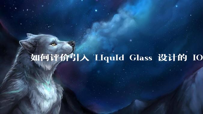 如何评价引入 Liquid Glass 设计的 iOS 26？