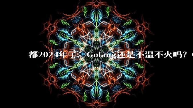 都2024年了，Golang还是不温不火吗？Go究竟能干什么？