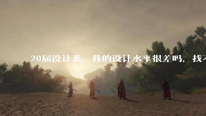 20届设计系，我的设计水平很差吗，找不到合适的工作?