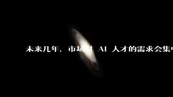 未来几年，市场对 AI 人才的需求会集中在哪几个方向？