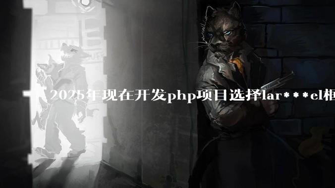2025年现在开发php项目选择lar***el框架好还是thinkphp框架好？