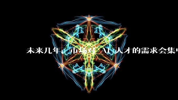 未来几年，市场对 AI 人才的需求会集中在哪几个方向？