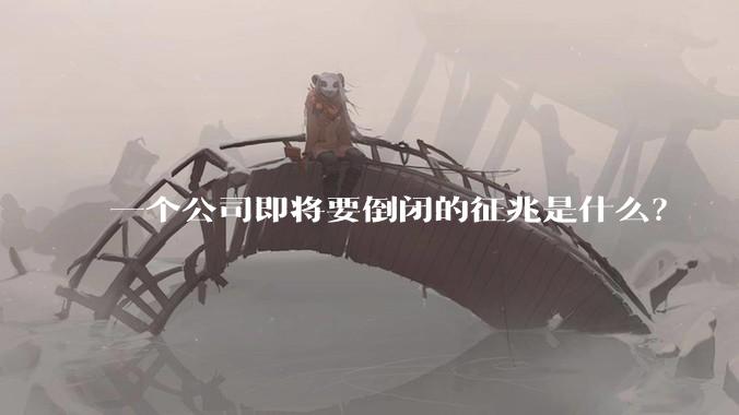 一个公司即将要倒闭的征兆是什么？
