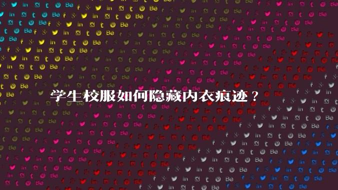 学生校服如何隐藏内衣痕迹?