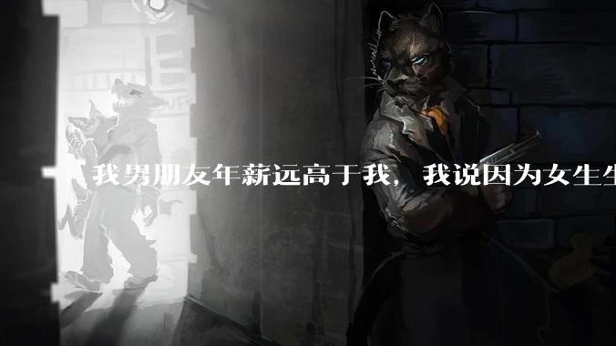我男朋友年薪远高于我，我说因为女生生理结构需要生娃，生娃这件事情女性需要比男生牺牲更多，我说的对吗？