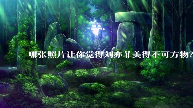 哪张照片让你觉得刘亦菲美得不可方物？
