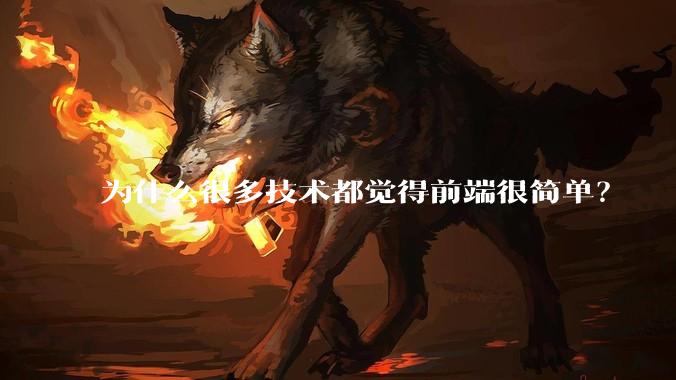 为什么很多技术都觉得前端很简单？