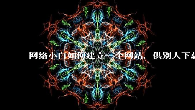 网络小白如何建立一个网站，供别人下载文件（主要是PDF和MP3）?