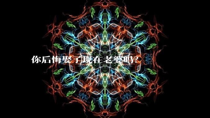 你后悔娶了现在老婆吗？