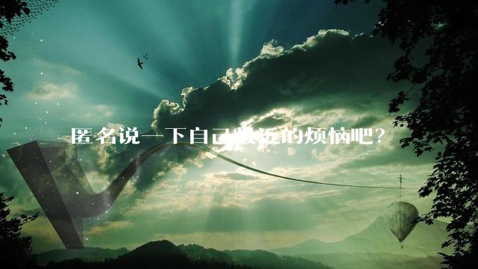 匿名说一下自己最近的烦恼吧？