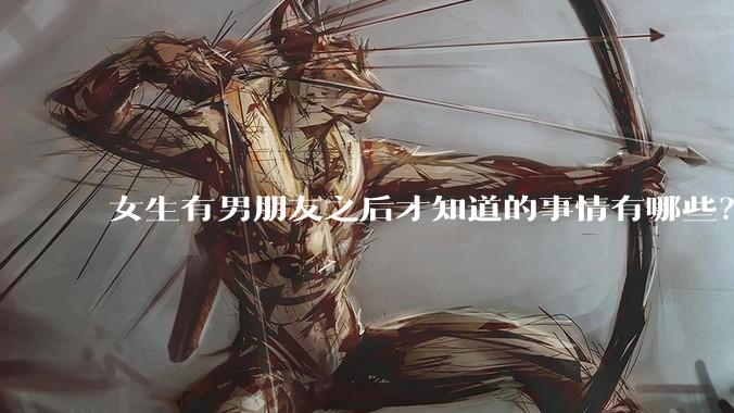 女生有男朋友之后才知道的事情有哪些？
