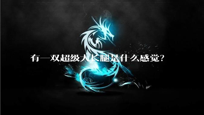 有一双超级大长腿是什么感觉？