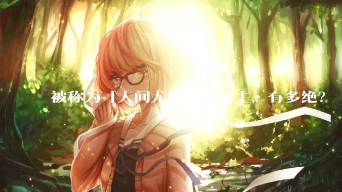 被称为「人间尤物」的女主，有多绝？