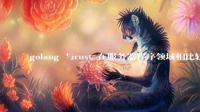 golang 与rust 在服务器程序领域相比较，各有什么优劣势？
