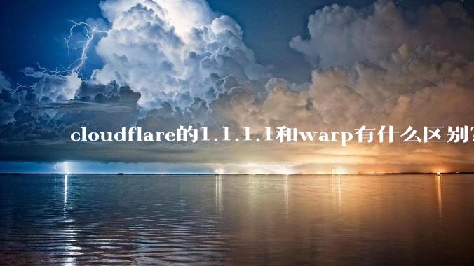 cloudflare的1.1.1.1和warp有什么区别？