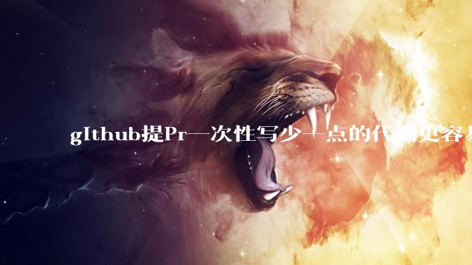 github提Pr一次性写少一点的代码更容易被管理者接受，还是多一点更容易接受呢,详细信息要写英语吗?