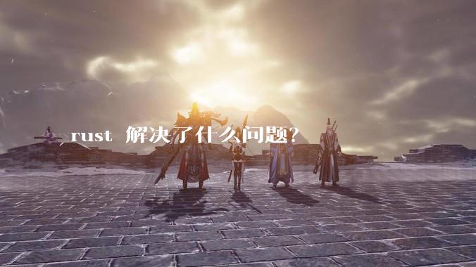 rust 解决了什么问题？