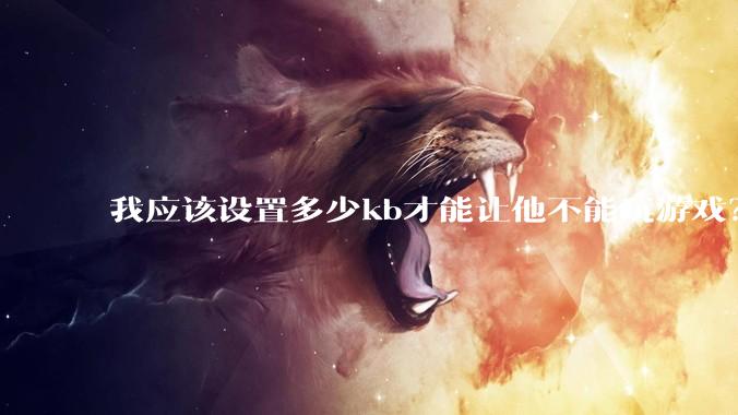我应该设置多少kb才能让他不能玩游戏？