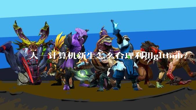 大一计算机新生怎么合理利用github？