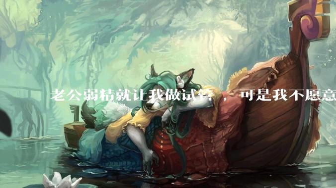 老公弱精就让我做试管 ，可是我不愿意怎么办?