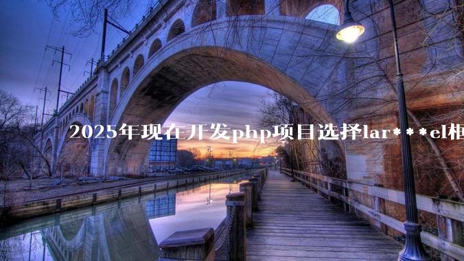 2025年现在开发php项目选择lar***el框架好还是thinkphp框架好？