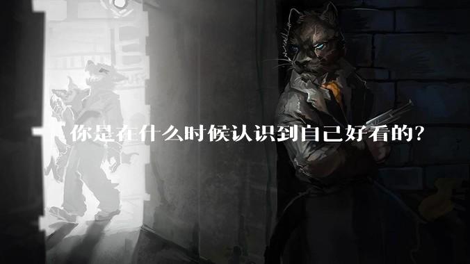 你是在什么时候认识到自己好看的？