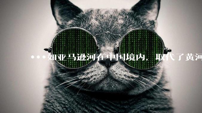 ***如亚马逊河在中国境内，取代了黄河的位置，我们将会怎样的治理它？