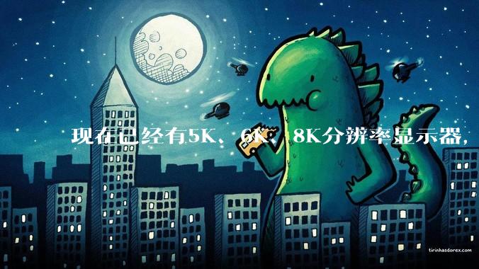 现在已经有5K、6K、8K分辨率显示器，那么8K之后是什么？
