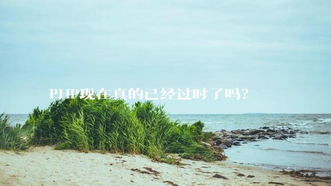 PHP现在真的已经过时了吗？
