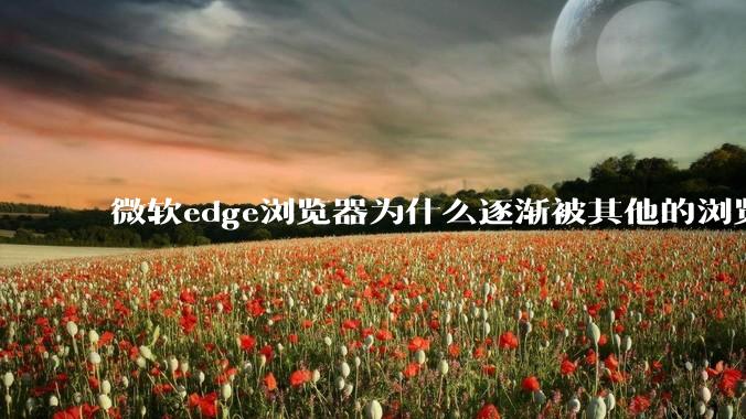 微软edge浏览器为什么逐渐被其他的浏览器代替？