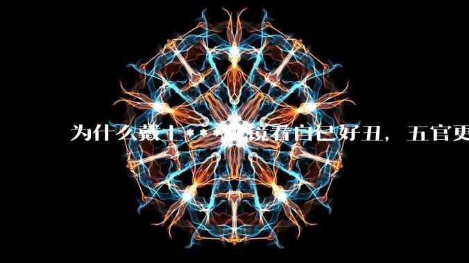 为什么戴上***眼镜看自己好丑，五官更为扁平？