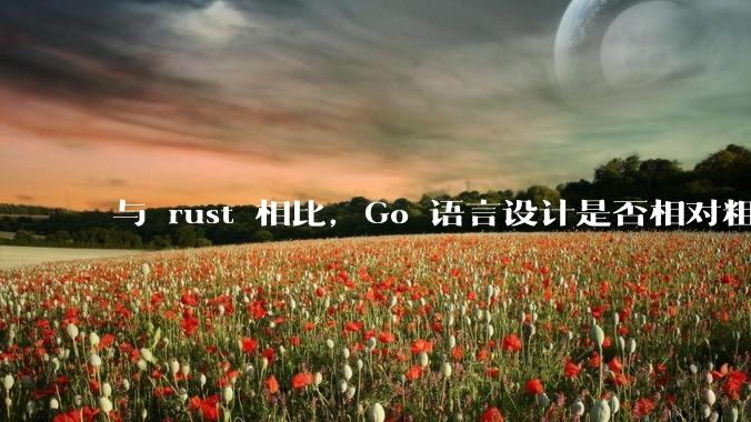 与 rust 相比，Go 语言设计是否相对粗糙？