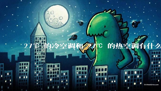 27℃ 的冷空调和 27℃ 的热空调有什么区别？
