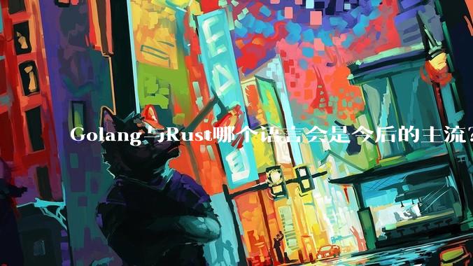 Golang与Rust哪个语言会是今后的主流？