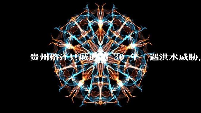 贵州榕江县城遭超 30 年一遇洪水威胁，最大商场被洪水淹没，目前当地情况如何？为什么此次洪水这么大？