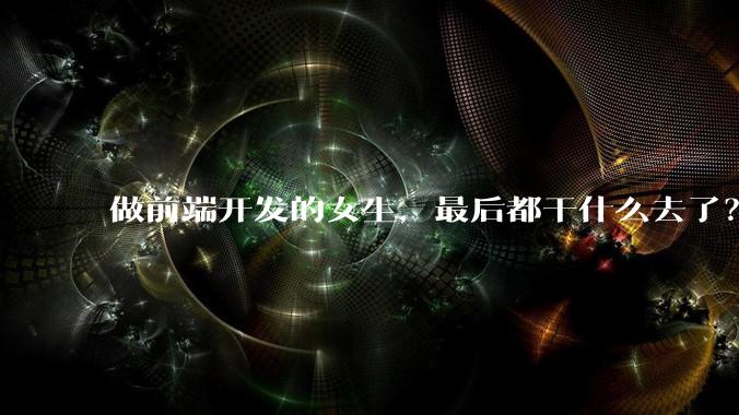 做前端开发的女生，最后都干什么去了？