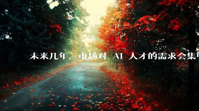 未来几年，市场对 AI 人才的需求会集中在哪几个方向？